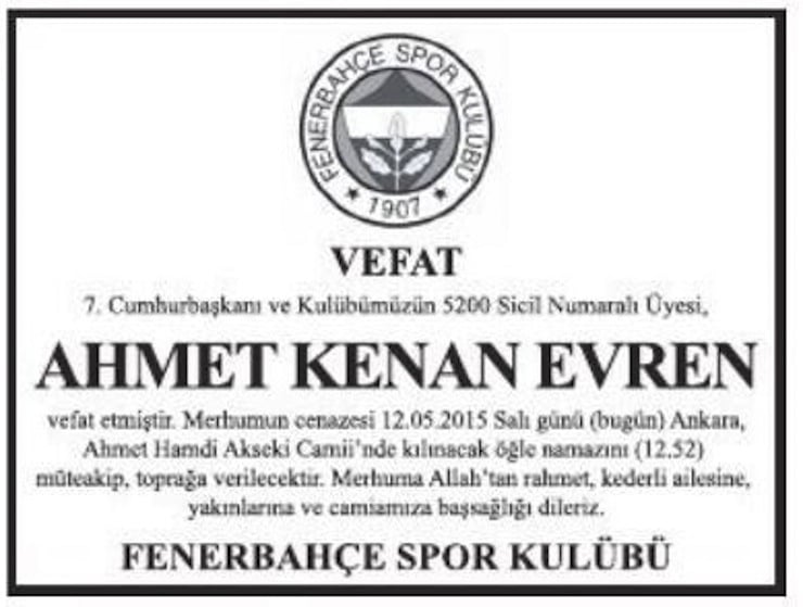 7'NCI CUMHURBASKANI KENAN EVREN'IN VEFATI UZERINE FENERBAHCE SPOR KULUBU, GENEL KURMAY BASKANLIGI VE KENAN EVREN EGITIM VAKFI GIBI KURUMLAR GAZETELERE BASSAGLIGI ILANI VERDI. KURUMLARIN DISINDA BAZI VATANDASLARIN DA GAZETELERE KENAN EVREN ICIN BASSAGLIGI ILANI VERDIGI GORULDU. K. AHMET GUNDAY AILESI'NIN ILANI DA BUNLARIN ARASINDA YERINI ALDI. (ISTANBUL ,DHA)
